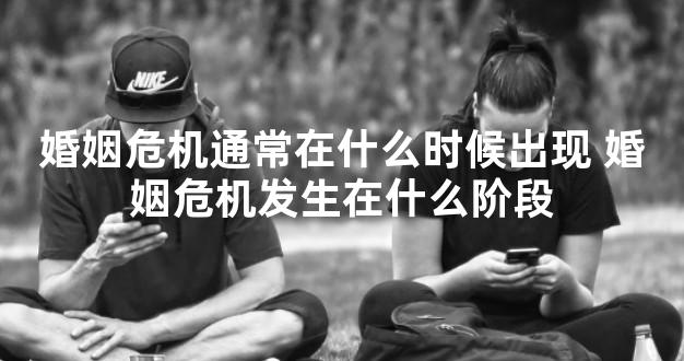 婚姻危机通常在什么时候出现 婚姻危机发生在什么阶